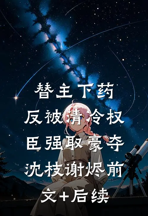 替主下药，反被清冷权臣强取豪夺沈枝谢烬前文+后续