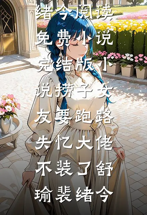 捞子女友要跑路，失忆大佬不装了(舒瑜裴绪今)阅读免费小说_完结版小说捞子女友要跑路，失忆大佬不装了(舒瑜裴绪今)