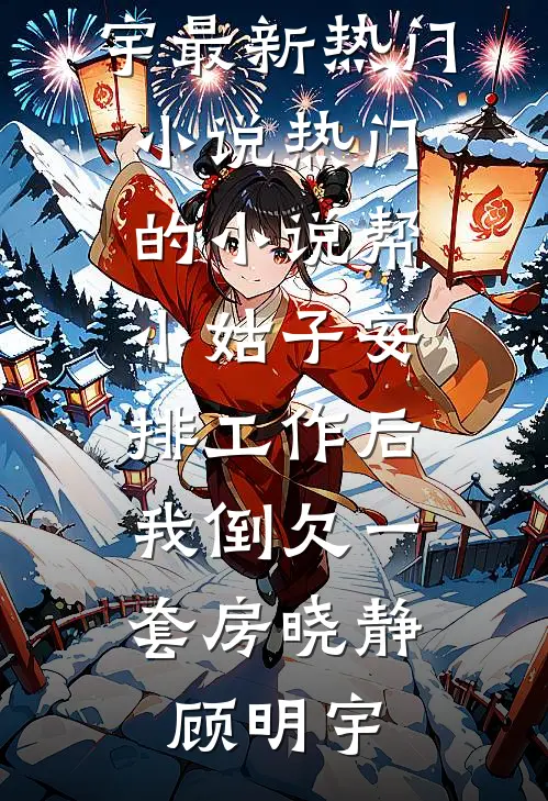 帮小姑子安排工作后，我倒欠一套房晓静顾明宇最新热门小说_热门的小说帮小姑子安排工作后，我倒欠一套房晓静顾明宇