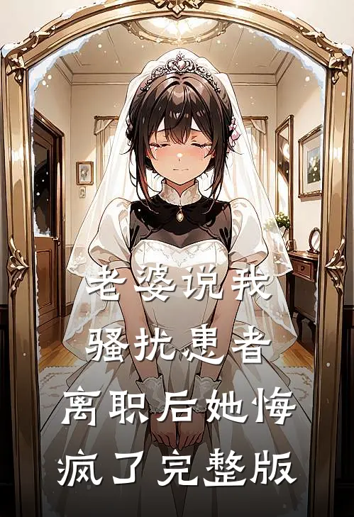 老婆说我骚扰患者，离职后她悔疯了完整版
