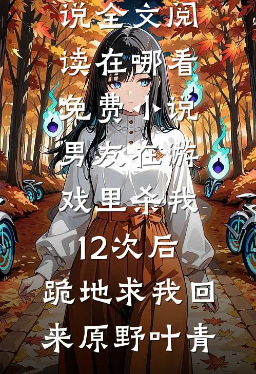 男友在游戏里杀我12次后，跪地求我回来(原野叶青)免费小说全文阅读_在哪看免费小说男友在游戏里杀我12次后，跪地求我回来原野叶青