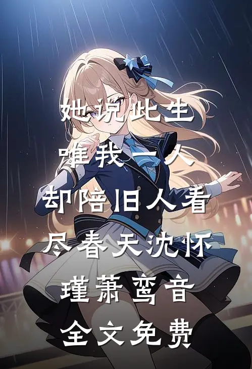她说此生唯我一人，却陪旧人看尽春天沈怀瑾萧鸾音全文免费