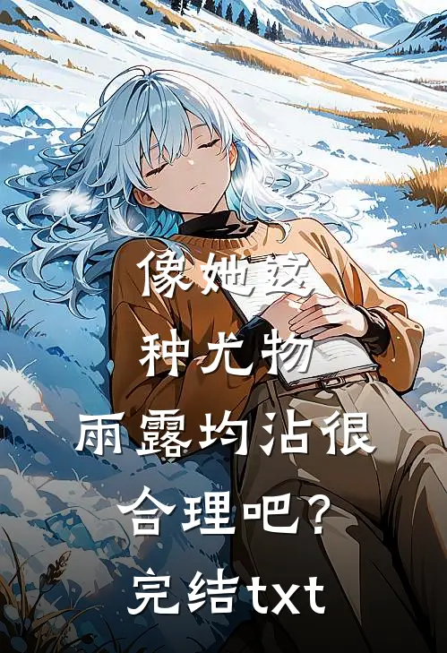 像她这种尤物，雨露均沾很合理吧？完结txt