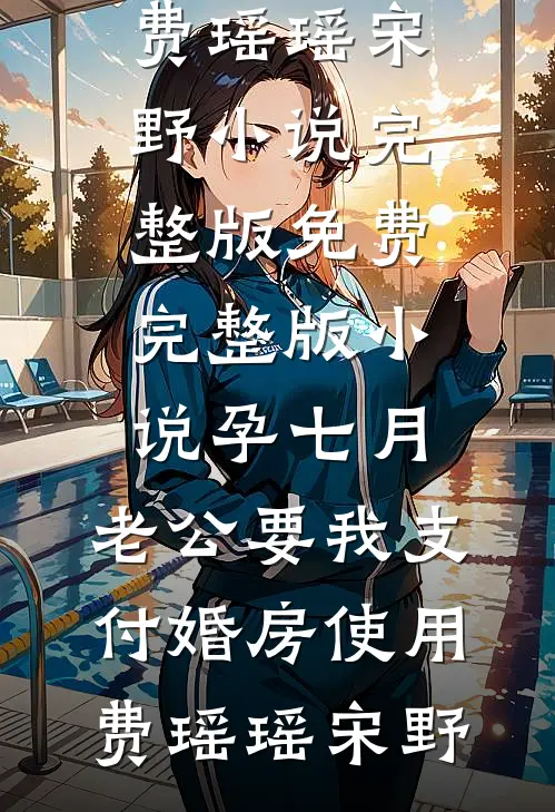 孕七月，老公要我支付婚房使用费瑶瑶宋野小说完整版_免费完整版小说孕七月，老公要我支付婚房使用费瑶瑶宋野