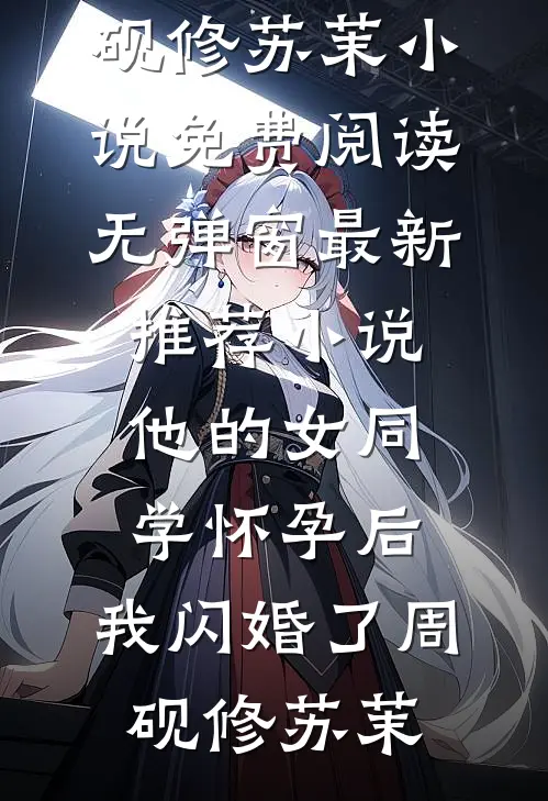 他的女同学怀孕后，我闪婚了周砚修苏茉小说免费阅读无弹窗_最新推荐小说他的女同学怀孕后，我闪婚了周砚修苏茉