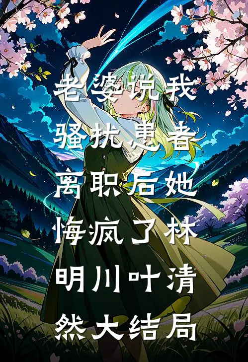 老婆说我骚扰患者，离职后她悔疯了林明川叶清然大结局