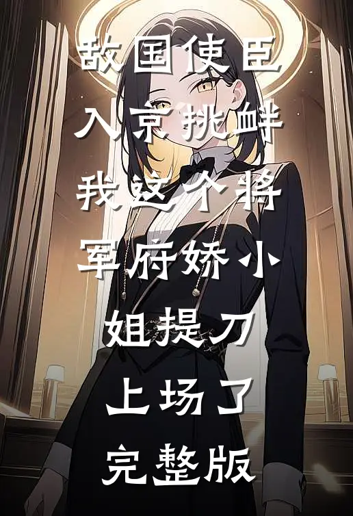 敌国使臣入京挑衅，我这个将军府娇小姐提刀上场了完整版