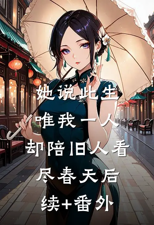 她说此生唯我一人，却陪旧人看尽春天后续+番外