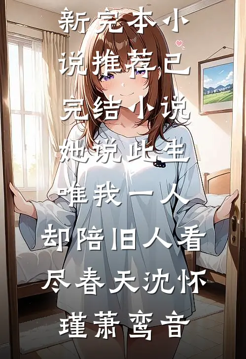 她说此生唯我一人，却陪旧人看尽春天沈怀瑾萧鸾音最新完本小说推荐_已完结小说她说此生唯我一人，却陪旧人看尽春天沈怀瑾萧鸾音