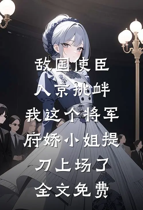敌国使臣入京挑衅，我这个将军府娇小姐提刀上场了全文免费