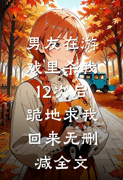 男友在游戏里杀我12次后，跪地求我回来无删减全文
