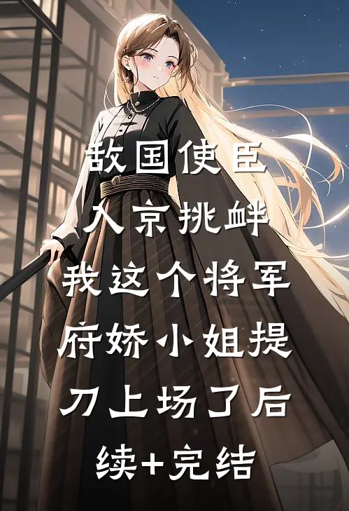 敌国使臣入京挑衅，我这个将军府娇小姐提刀上场了后续+完结