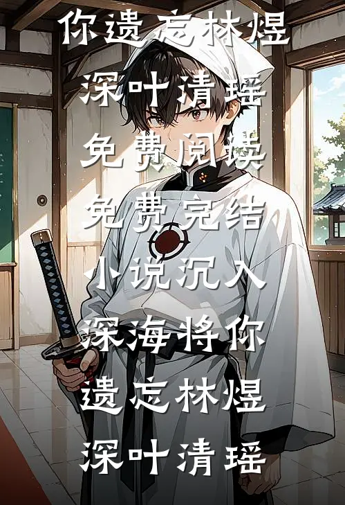 沉入深海将你遗忘林煜深叶清瑶免费阅读_免费完结小说沉入深海将你遗忘林煜深叶清瑶