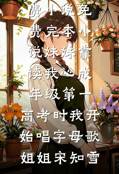 妹妹靠读我心成年级第一，高考时我开始唱字母歌(姐姐宋知雪)完整版免费小说_免费完本小说妹妹靠读我心成年级第一，高考时我开始唱字母歌姐姐宋知雪