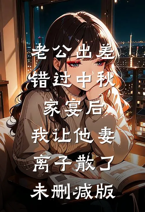 老公出差错过中秋家宴后，我让他妻离子散了未删减版