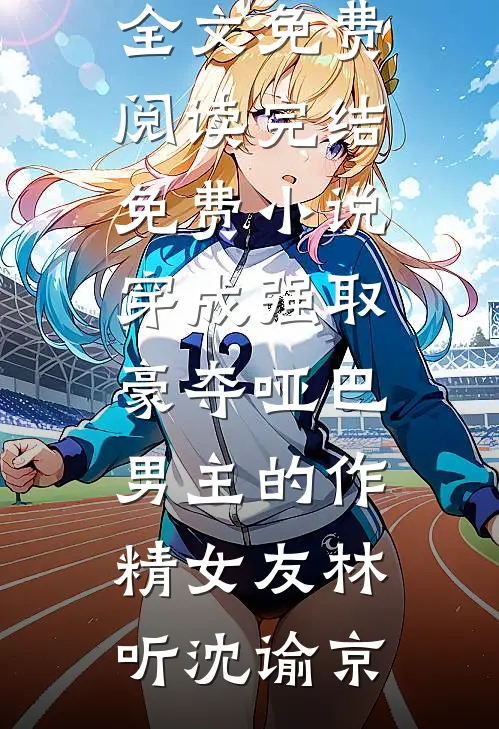 穿成强取豪夺哑巴男主的作精女友林听沈谕京完结版小说全文免费阅读_完结免费小说穿成强取豪夺哑巴男主的作精女友林听沈谕京