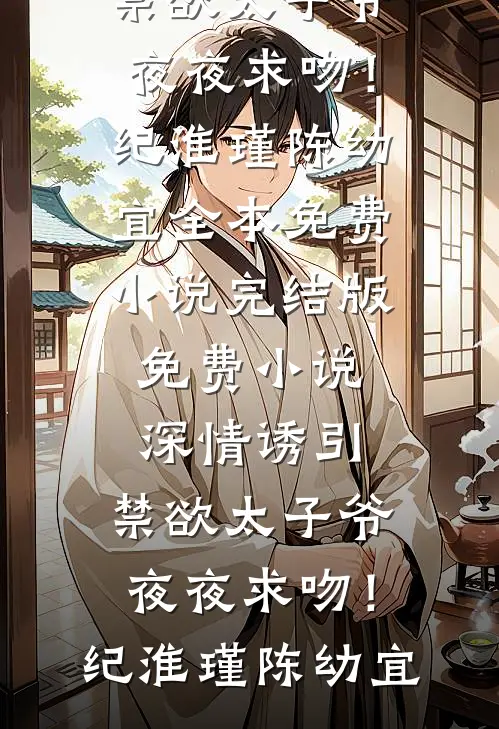 深情诱引，禁欲太子爷夜夜求吻！纪淮瑾陈幼宜全本免费小说_完结版免费小说深情诱引，禁欲太子爷夜夜求吻！(纪淮瑾陈幼宜)