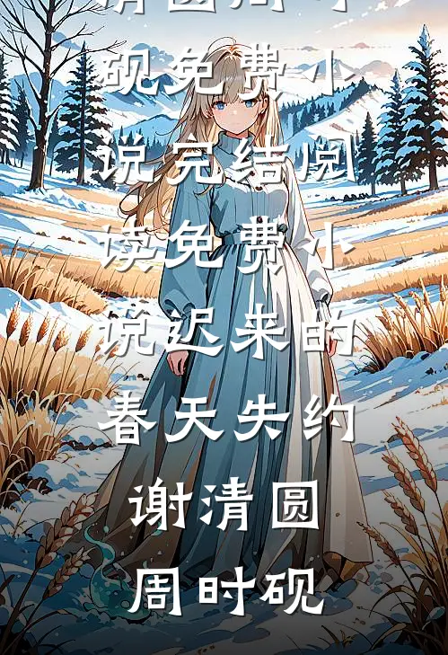 迟来的春天失约(谢清圆周时砚)免费小说完结_阅读免费小说迟来的春天失约(谢清圆周时砚)