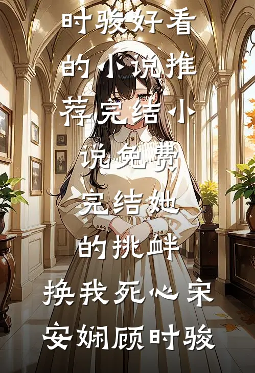 她的挑衅，换我死心宋安娴顾时骏好看的小说推荐完结_小说免费完结她的挑衅，换我死心(宋安娴顾时骏)