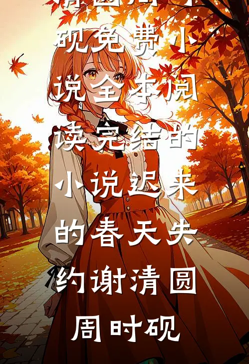 迟来的春天失约谢清圆周时砚免费小说全本阅读_完结的小说迟来的春天失约(谢清圆周时砚)