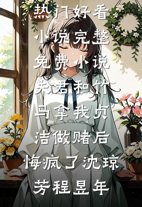 夫君和竹马拿我贞洁做赌后，悔疯了沈琼芳程昱年热门好看小说_完整免费小说夫君和竹马拿我贞洁做赌后，悔疯了沈琼芳程昱年