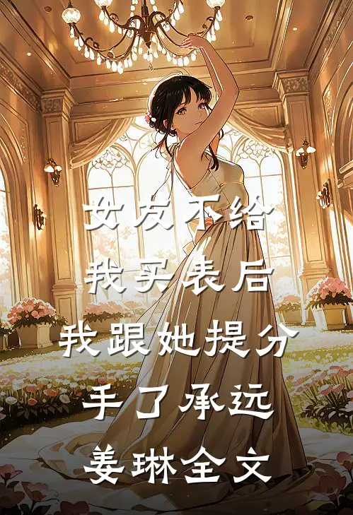 女友不给我买表后，我跟她提分手了承远姜琳全文