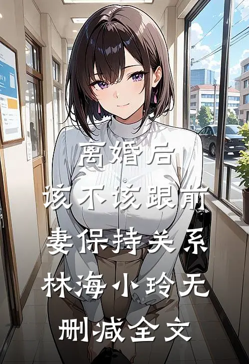 离婚后，该不该跟前妻保持关系林海小玲无删减全文
