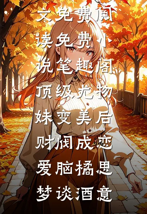 顶级尤物，妹变美后财阀成恋爱脑(橘思梦谈酒意)完整版小说全文免费阅读_免费小说笔趣阁顶级尤物，妹变美后财阀成恋爱脑橘思梦谈酒意