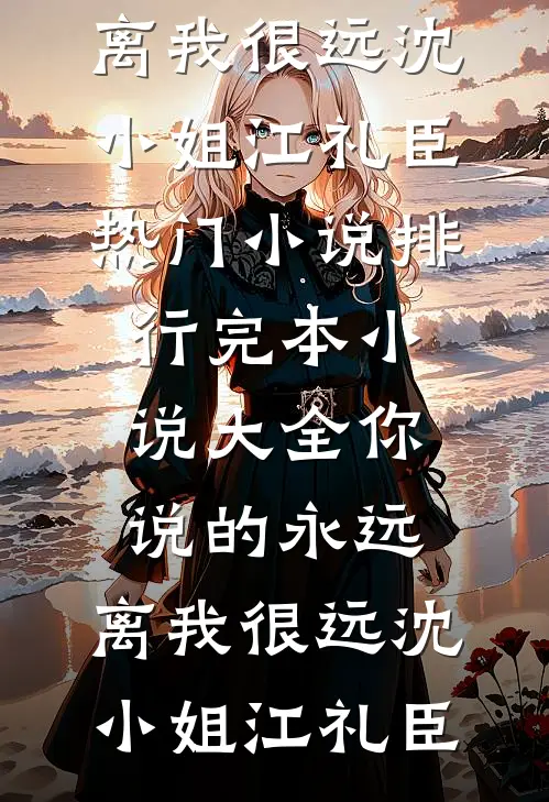 你说的永远，离我很远沈小姐江礼臣热门小说排行_完本小说大全你说的永远，离我很远(沈小姐江礼臣)