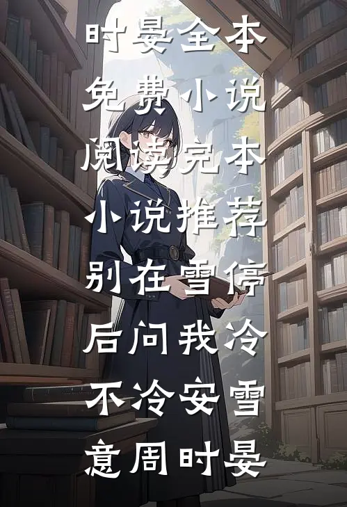 别在雪停后问我冷不冷安雪意周时晏全本免费小说阅读_完本小说推荐别在雪停后问我冷不冷安雪意周时晏