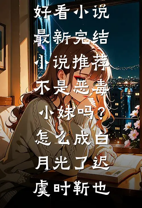 不是恶毒小妹吗？怎么成白月光了迟虞时靳也最新好看小说_最新完结小说推荐不是恶毒小妹吗？怎么成白月光了(迟虞时靳也)