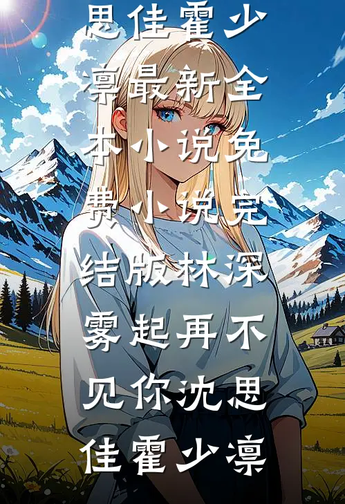 林深雾起再不见你(沈思佳霍少凛)最新全本小说_免费小说完结版林深雾起再不见你沈思佳霍少凛