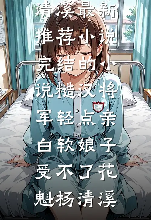 糙汉将军轻点亲，白软娘子受不了(花魁杨清溪)最新推荐小说_完结的小说糙汉将军轻点亲，白软娘子受不了(花魁杨清溪)