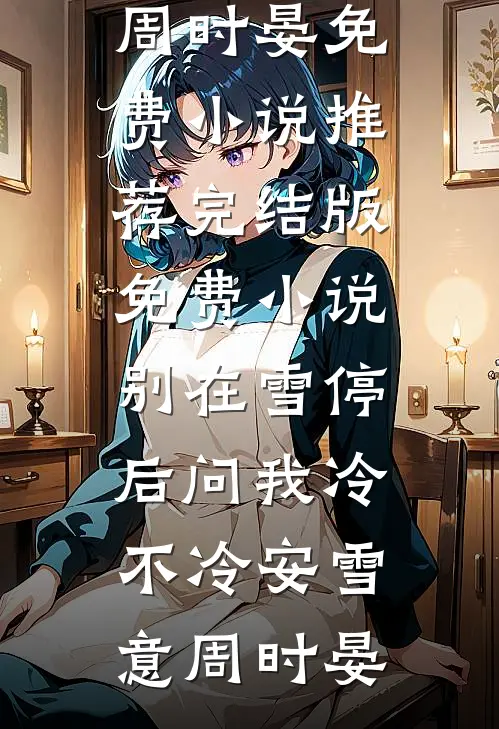 别在雪停后问我冷不冷(安雪意周时晏)免费小说推荐_完结版免费小说别在雪停后问我冷不冷安雪意周时晏