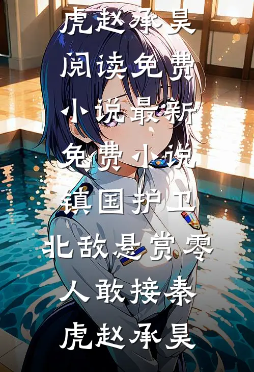 镇国护卫，北敌悬赏零人敢接秦虎赵承昊阅读免费小说_最新免费小说镇国护卫，北敌悬赏零人敢接秦虎赵承昊