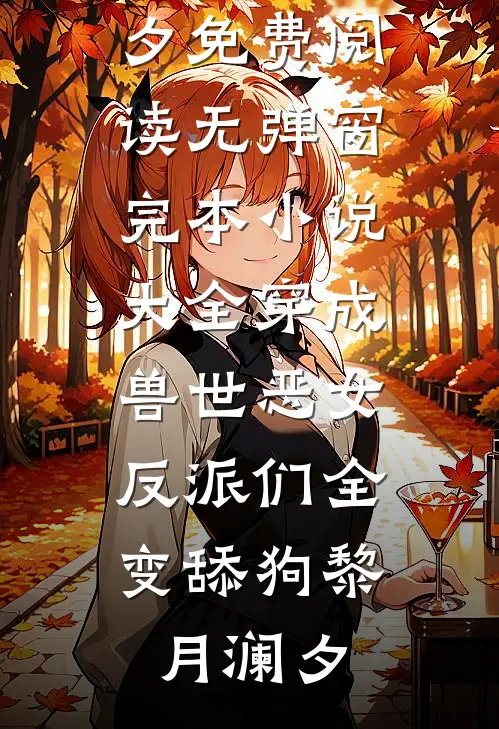 穿成兽世恶女，反派们全变舔狗黎月澜夕免费阅读无弹窗_完本小说大全穿成兽世恶女，反派们全变舔狗(黎月澜夕)