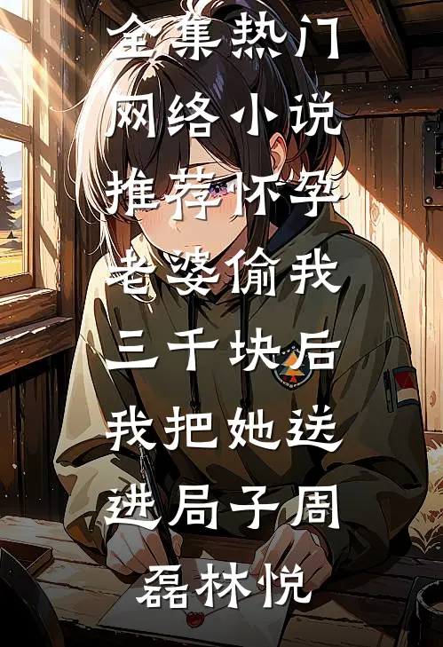 怀孕老婆偷我三千块后，我把她送进局子(周磊林悦)免费小说全集_热门网络小说推荐怀孕老婆偷我三千块后，我把她送进局子周磊林悦