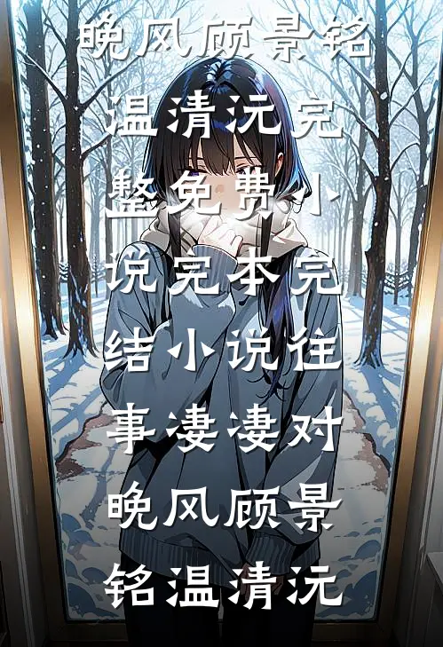 往事凄凄对晚风(顾景铭温清沅)完整免费小说_完本完结小说往事凄凄对晚风(顾景铭温清沅)