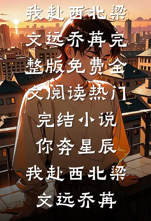 你奔星辰，我赴西北梁文远乔苒完整版免费全文阅读_热门完结小说你奔星辰，我赴西北梁文远乔苒