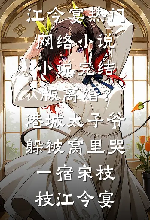 离婚？港城太子爷躲被窝里哭一宿(宋枝枝江今宴)热门网络小说_小说完结版离婚？港城太子爷躲被窝里哭一宿(宋枝枝江今宴)