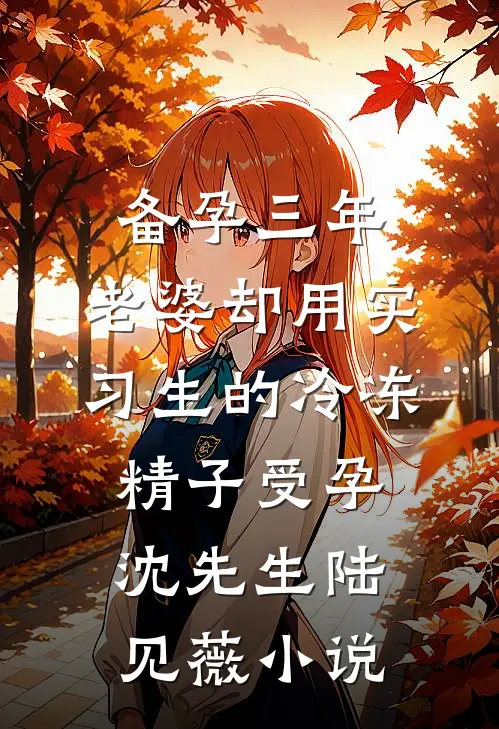 备孕三年，老婆却用实习生的冷冻精子受孕沈先生陆见薇小说