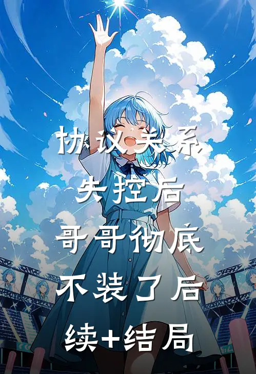 协议关系失控后，哥哥彻底不装了后续+结局