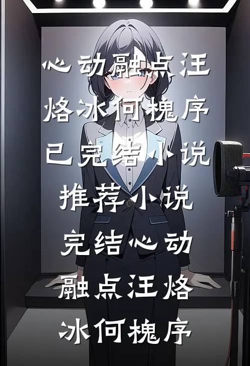 心动融点汪烙冰何槐序已完结小说推荐_小说完结心动融点(汪烙冰何槐序)