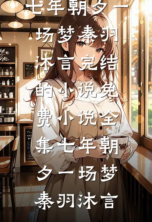 七年朝夕一场梦秦羽沐言完结的小说_免费小说全集七年朝夕一场梦(秦羽沐言)