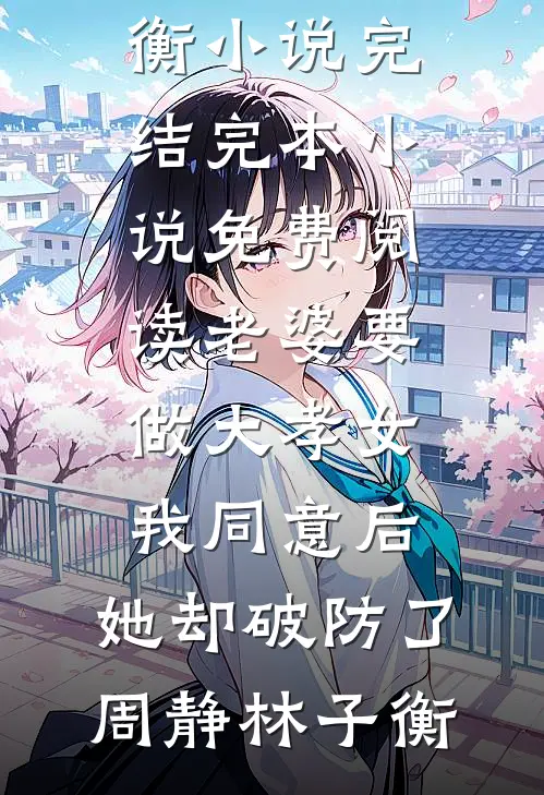 老婆要做大孝女，我同意后，她却破防了周静林子衡小说完结_完本小说免费阅读老婆要做大孝女，我同意后，她却破防了(周静林子衡)
