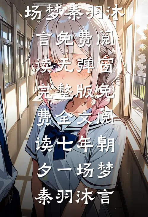七年朝夕一场梦(秦羽沐言)免费阅读无弹窗_完整版免费全文阅读七年朝夕一场梦(秦羽沐言)