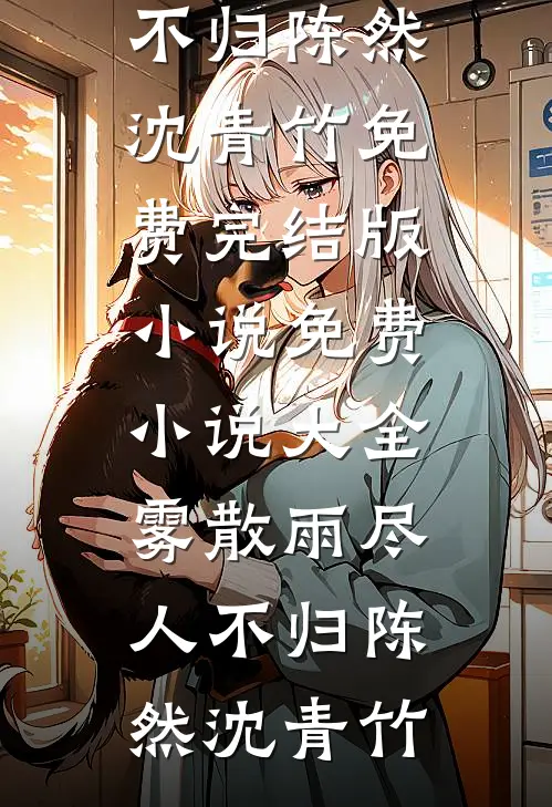 雾散雨尽人不归(陈然沈青竹)免费完结版小说_免费小说大全雾散雨尽人不归陈然沈青竹