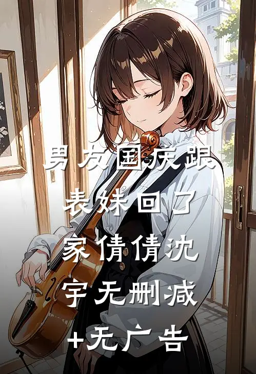 男友国庆跟表妹回了家倩倩沈宇无删减+无广告
