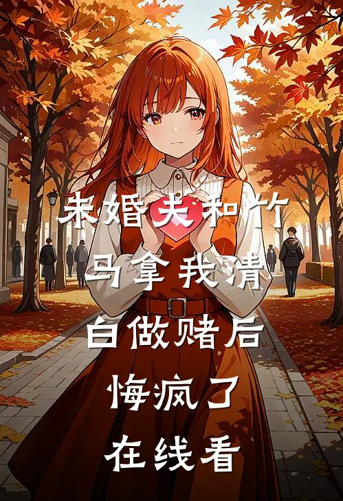 未婚夫和竹马拿我清白做赌后，悔疯了在线看