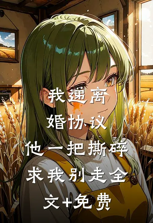 我递离婚协议，他一把撕碎求我别走全文+免费